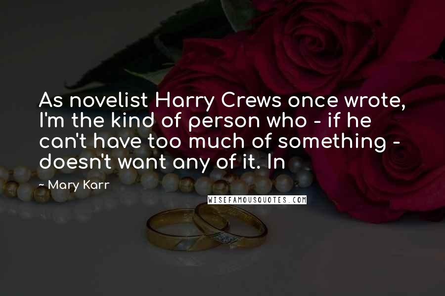 Mary Karr Quotes: As novelist Harry Crews once wrote, I'm the kind of person who - if he can't have too much of something - doesn't want any of it. In