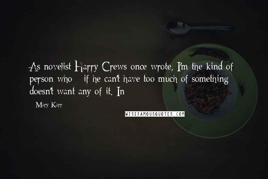 Mary Karr Quotes: As novelist Harry Crews once wrote, I'm the kind of person who - if he can't have too much of something - doesn't want any of it. In