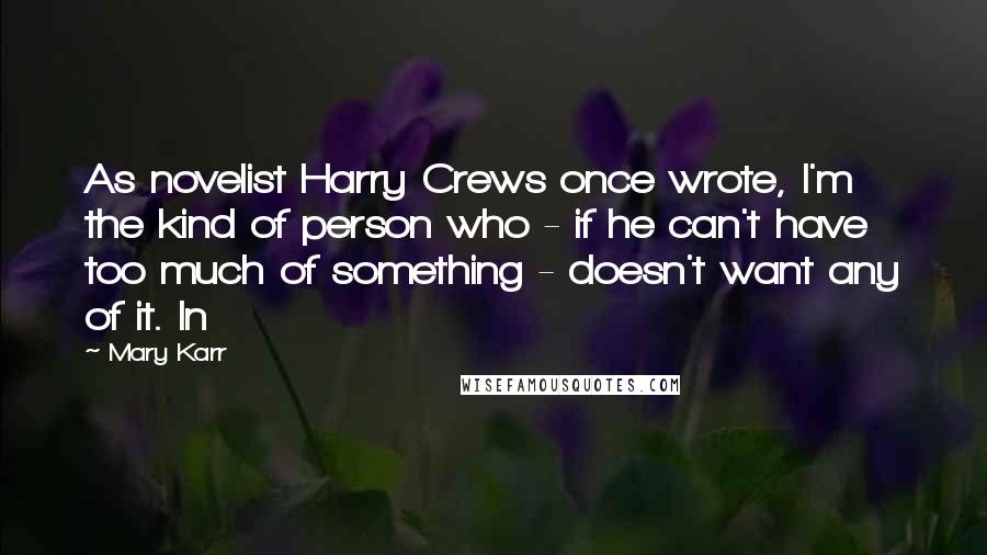 Mary Karr Quotes: As novelist Harry Crews once wrote, I'm the kind of person who - if he can't have too much of something - doesn't want any of it. In