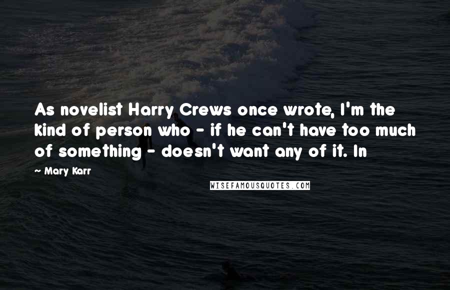 Mary Karr Quotes: As novelist Harry Crews once wrote, I'm the kind of person who - if he can't have too much of something - doesn't want any of it. In