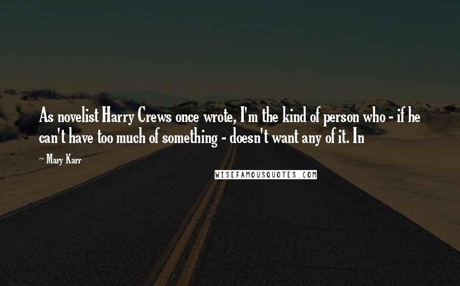 Mary Karr Quotes: As novelist Harry Crews once wrote, I'm the kind of person who - if he can't have too much of something - doesn't want any of it. In