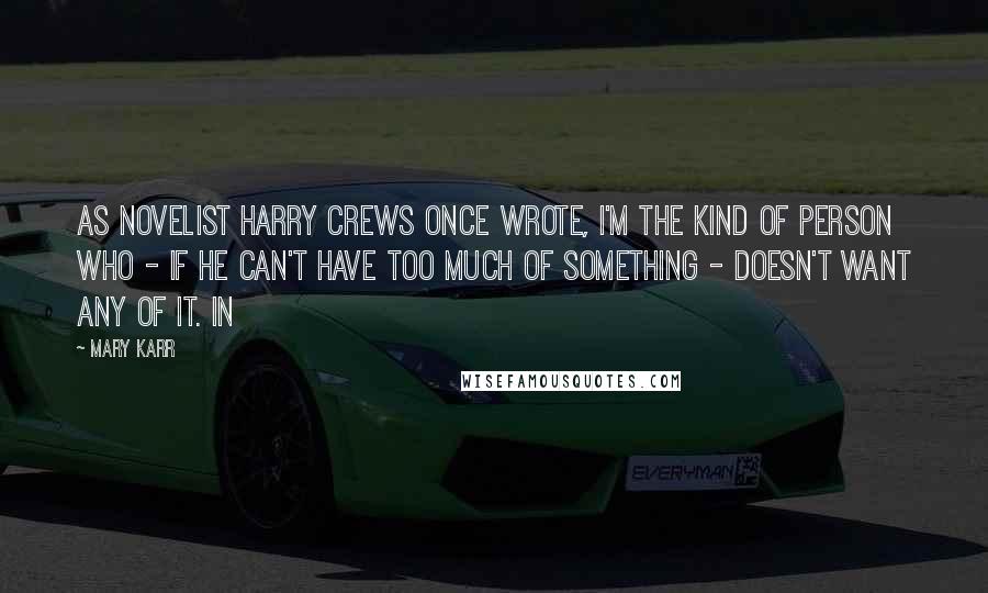 Mary Karr Quotes: As novelist Harry Crews once wrote, I'm the kind of person who - if he can't have too much of something - doesn't want any of it. In