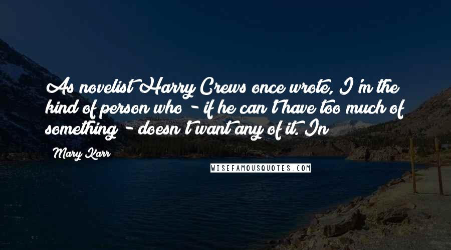 Mary Karr Quotes: As novelist Harry Crews once wrote, I'm the kind of person who - if he can't have too much of something - doesn't want any of it. In