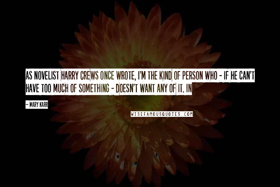 Mary Karr Quotes: As novelist Harry Crews once wrote, I'm the kind of person who - if he can't have too much of something - doesn't want any of it. In