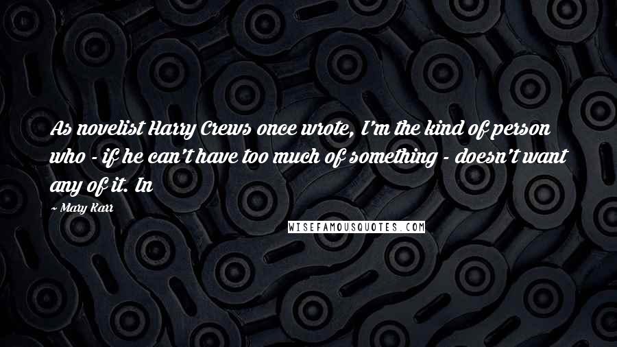 Mary Karr Quotes: As novelist Harry Crews once wrote, I'm the kind of person who - if he can't have too much of something - doesn't want any of it. In