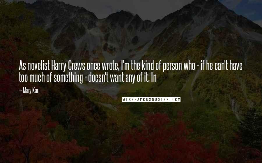 Mary Karr Quotes: As novelist Harry Crews once wrote, I'm the kind of person who - if he can't have too much of something - doesn't want any of it. In