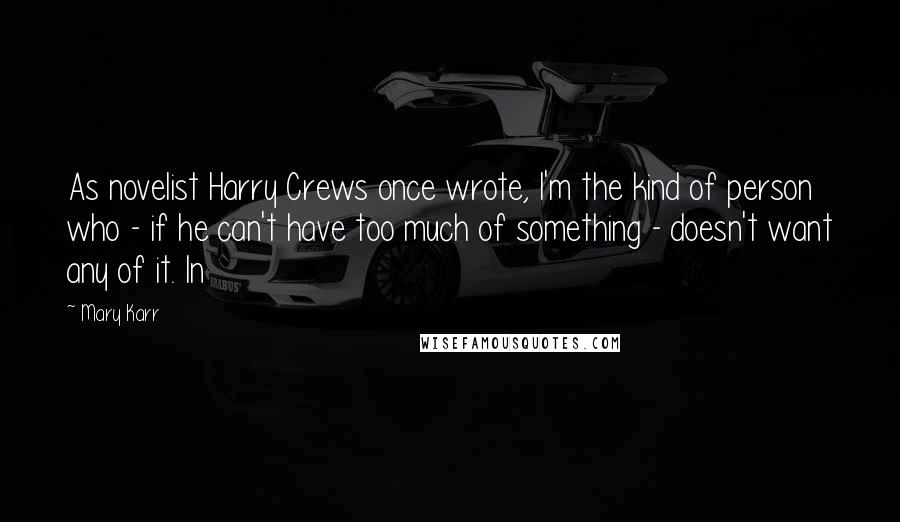 Mary Karr Quotes: As novelist Harry Crews once wrote, I'm the kind of person who - if he can't have too much of something - doesn't want any of it. In