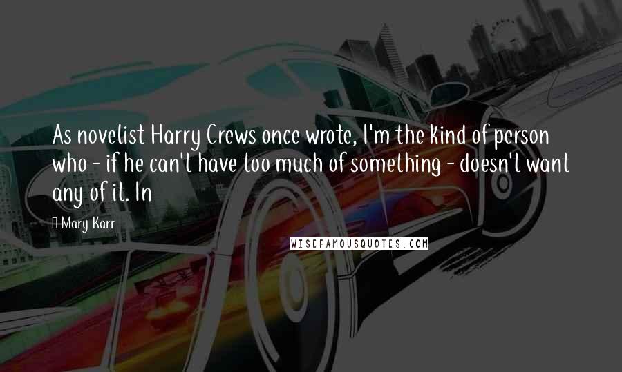 Mary Karr Quotes: As novelist Harry Crews once wrote, I'm the kind of person who - if he can't have too much of something - doesn't want any of it. In