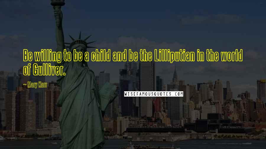 Mary Karr Quotes: Be willing to be a child and be the Lilliputian in the world of Gulliver.