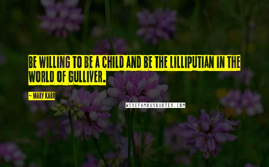Mary Karr Quotes: Be willing to be a child and be the Lilliputian in the world of Gulliver.