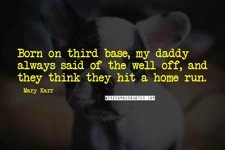 Mary Karr Quotes: Born on third base, my daddy always said of the well off, and they think they hit a home run.