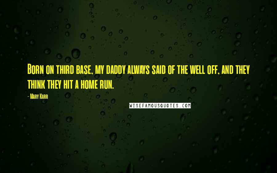 Mary Karr Quotes: Born on third base, my daddy always said of the well off, and they think they hit a home run.