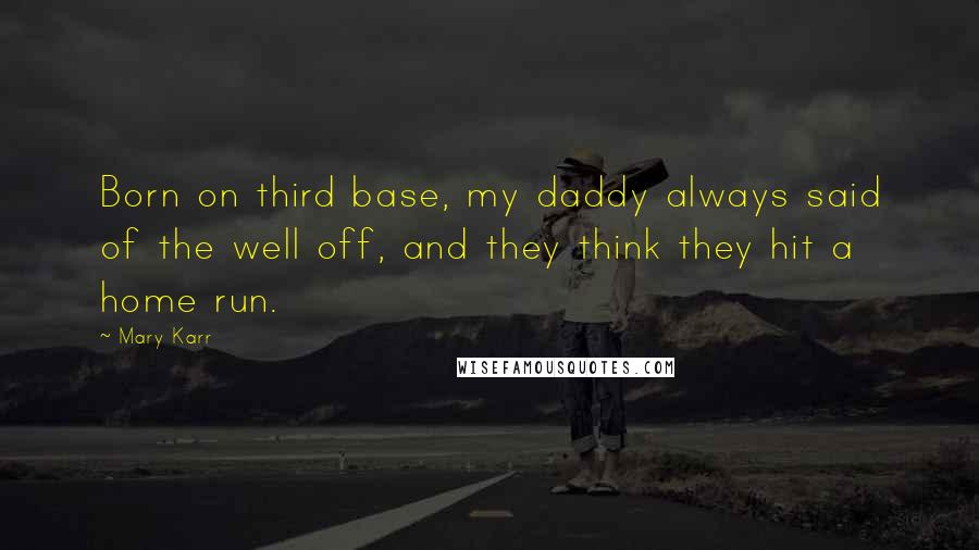Mary Karr Quotes: Born on third base, my daddy always said of the well off, and they think they hit a home run.