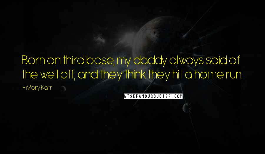 Mary Karr Quotes: Born on third base, my daddy always said of the well off, and they think they hit a home run.