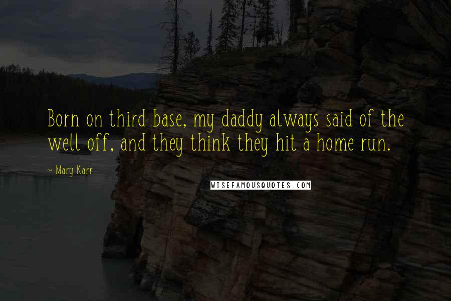 Mary Karr Quotes: Born on third base, my daddy always said of the well off, and they think they hit a home run.