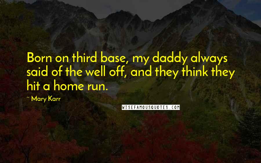 Mary Karr Quotes: Born on third base, my daddy always said of the well off, and they think they hit a home run.