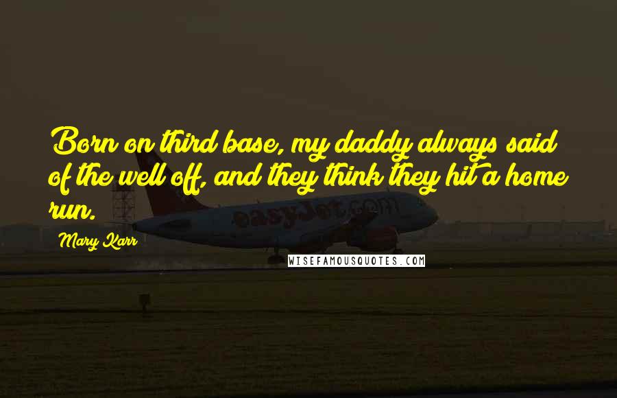 Mary Karr Quotes: Born on third base, my daddy always said of the well off, and they think they hit a home run.