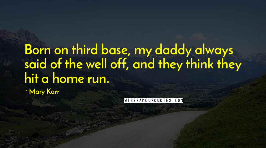 Mary Karr Quotes: Born on third base, my daddy always said of the well off, and they think they hit a home run.