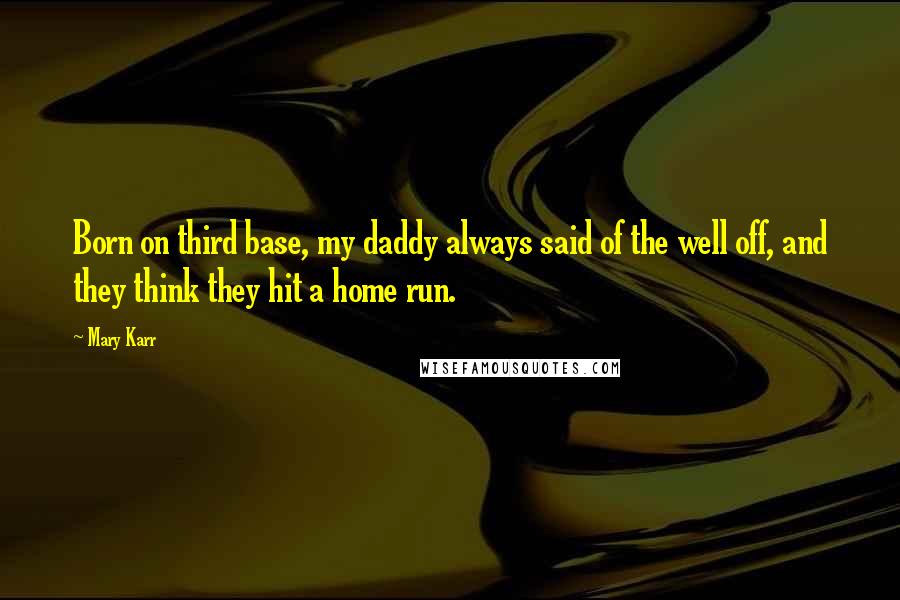 Mary Karr Quotes: Born on third base, my daddy always said of the well off, and they think they hit a home run.