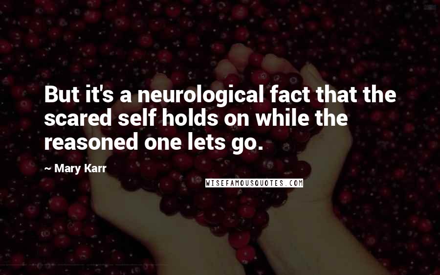 Mary Karr Quotes: But it's a neurological fact that the scared self holds on while the reasoned one lets go.