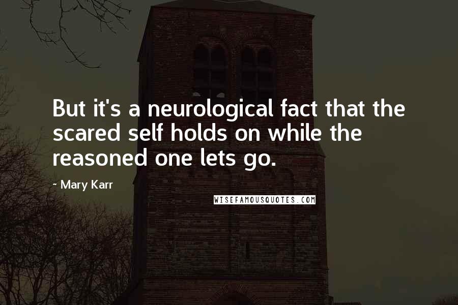 Mary Karr Quotes: But it's a neurological fact that the scared self holds on while the reasoned one lets go.