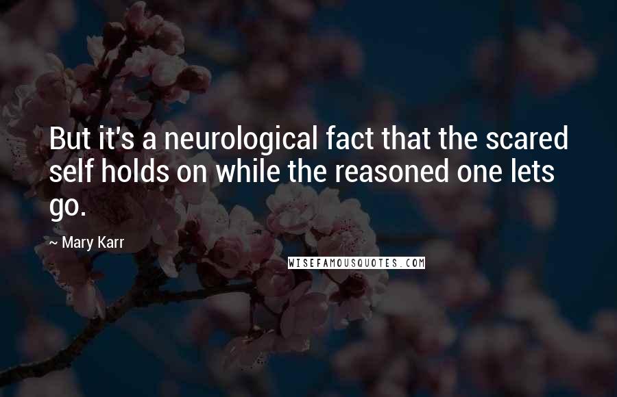 Mary Karr Quotes: But it's a neurological fact that the scared self holds on while the reasoned one lets go.