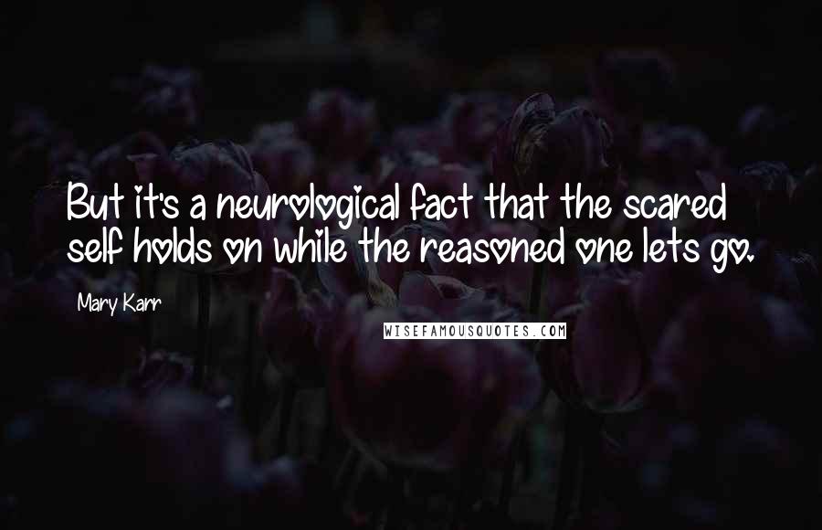 Mary Karr Quotes: But it's a neurological fact that the scared self holds on while the reasoned one lets go.