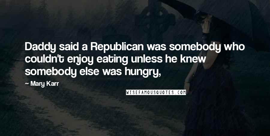 Mary Karr Quotes: Daddy said a Republican was somebody who couldn't enjoy eating unless he knew somebody else was hungry,