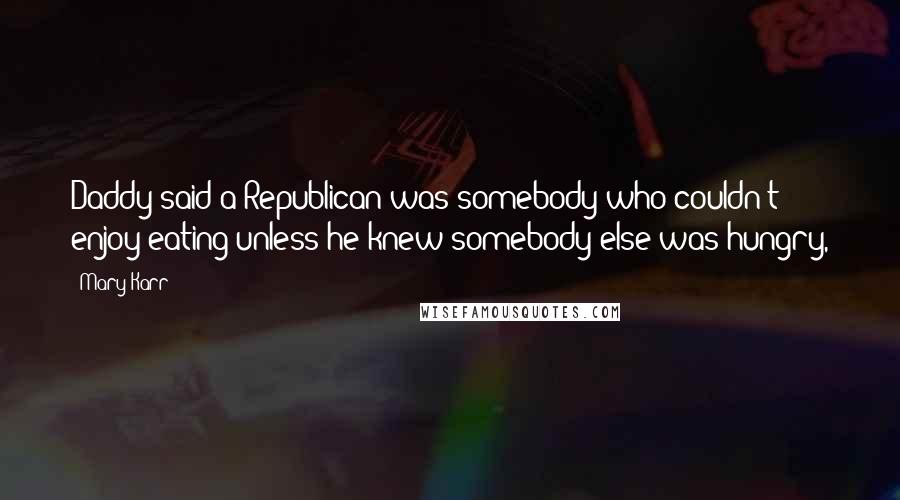 Mary Karr Quotes: Daddy said a Republican was somebody who couldn't enjoy eating unless he knew somebody else was hungry,