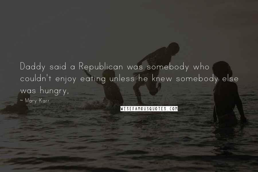 Mary Karr Quotes: Daddy said a Republican was somebody who couldn't enjoy eating unless he knew somebody else was hungry,