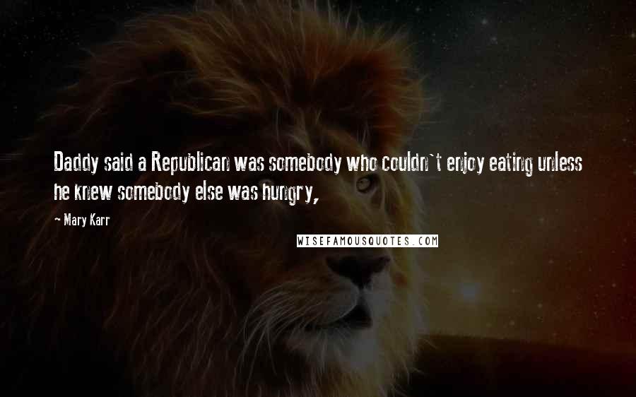 Mary Karr Quotes: Daddy said a Republican was somebody who couldn't enjoy eating unless he knew somebody else was hungry,