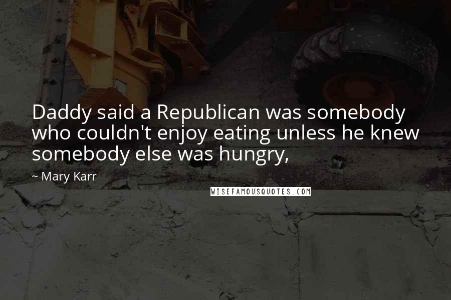 Mary Karr Quotes: Daddy said a Republican was somebody who couldn't enjoy eating unless he knew somebody else was hungry,