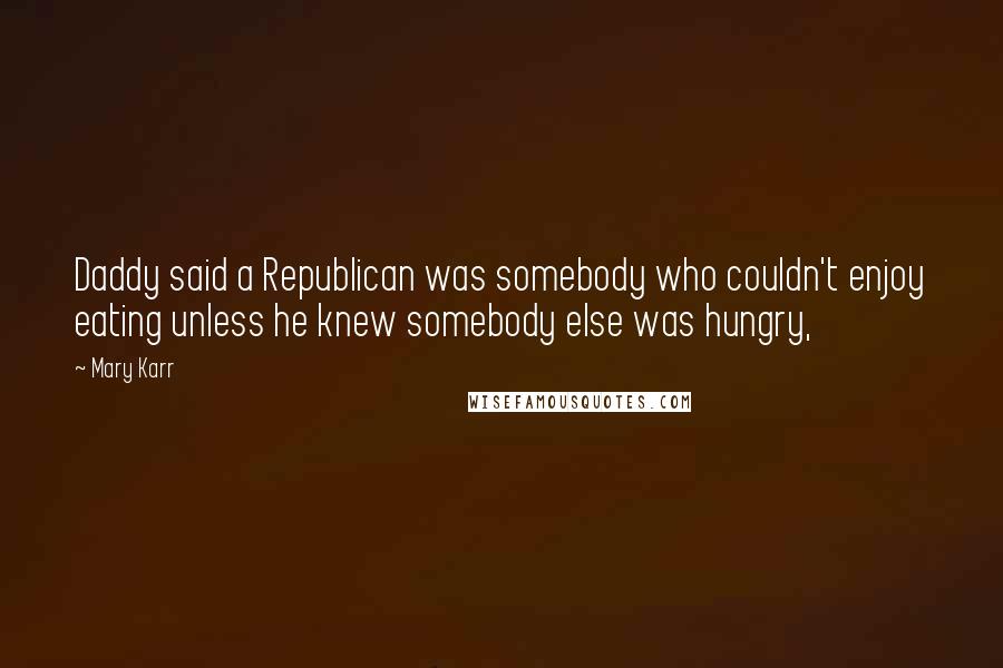 Mary Karr Quotes: Daddy said a Republican was somebody who couldn't enjoy eating unless he knew somebody else was hungry,