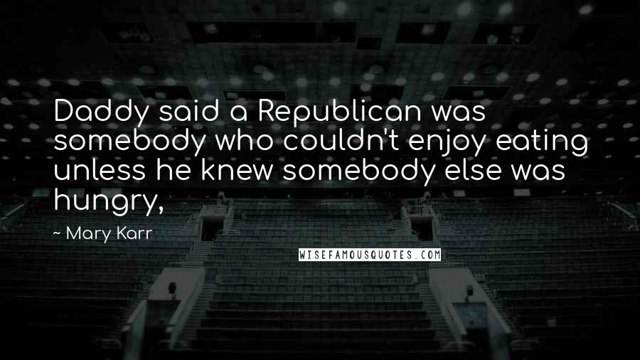 Mary Karr Quotes: Daddy said a Republican was somebody who couldn't enjoy eating unless he knew somebody else was hungry,