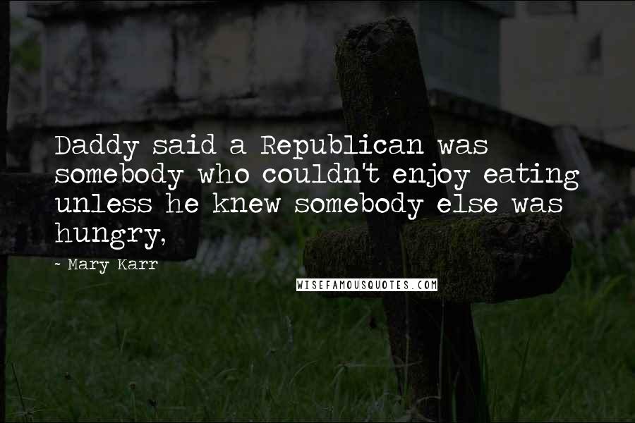 Mary Karr Quotes: Daddy said a Republican was somebody who couldn't enjoy eating unless he knew somebody else was hungry,