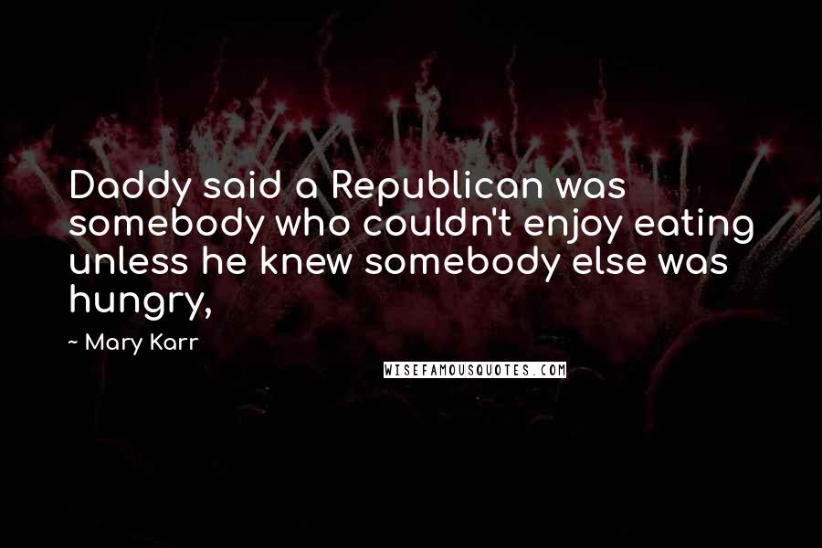 Mary Karr Quotes: Daddy said a Republican was somebody who couldn't enjoy eating unless he knew somebody else was hungry,