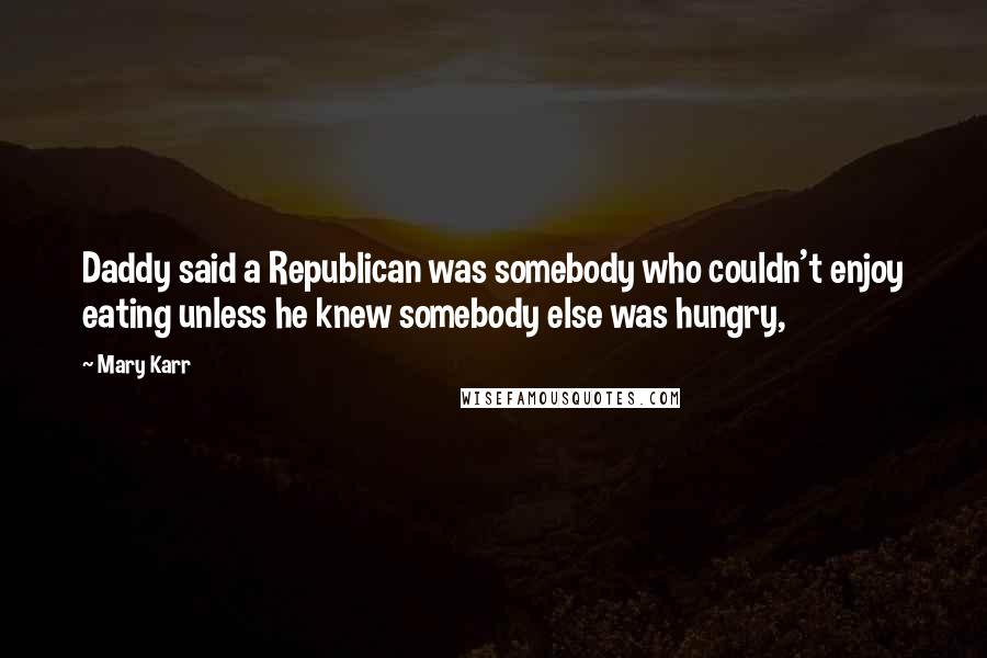 Mary Karr Quotes: Daddy said a Republican was somebody who couldn't enjoy eating unless he knew somebody else was hungry,