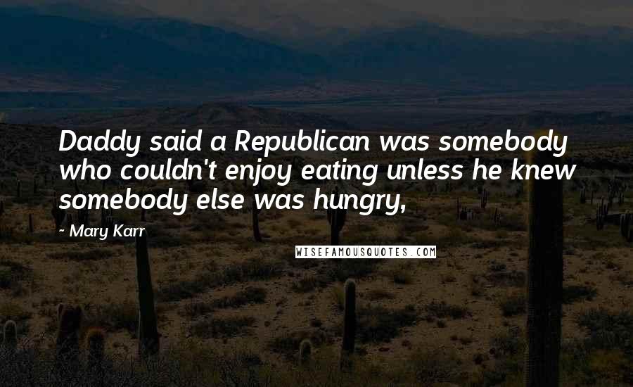 Mary Karr Quotes: Daddy said a Republican was somebody who couldn't enjoy eating unless he knew somebody else was hungry,