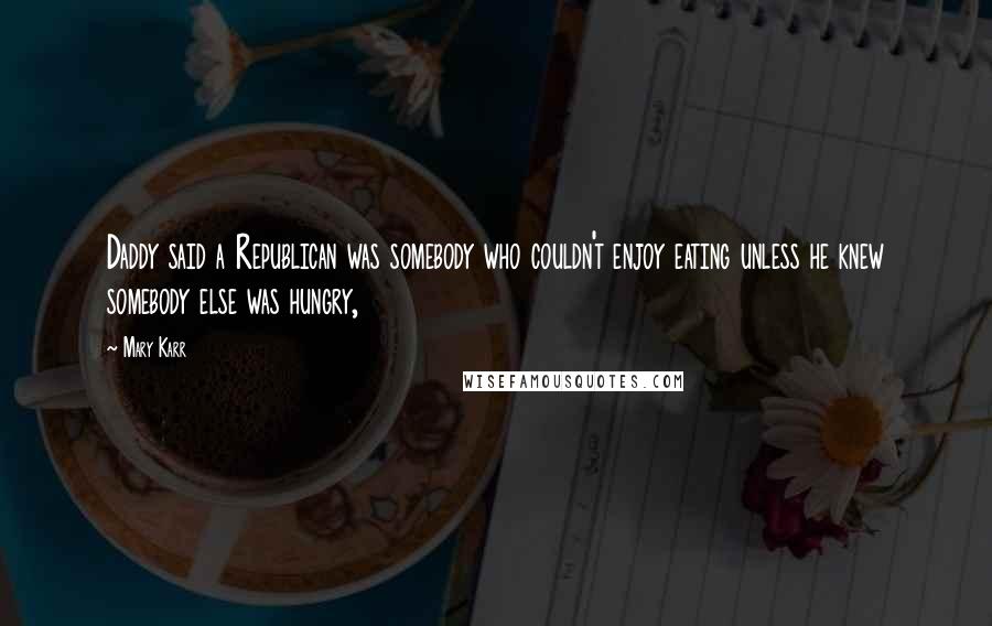 Mary Karr Quotes: Daddy said a Republican was somebody who couldn't enjoy eating unless he knew somebody else was hungry,