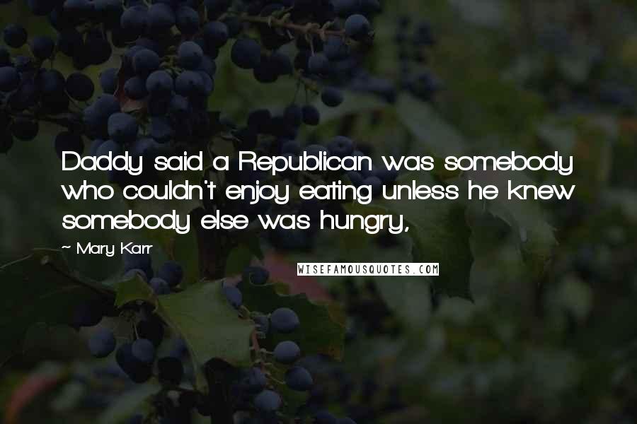 Mary Karr Quotes: Daddy said a Republican was somebody who couldn't enjoy eating unless he knew somebody else was hungry,