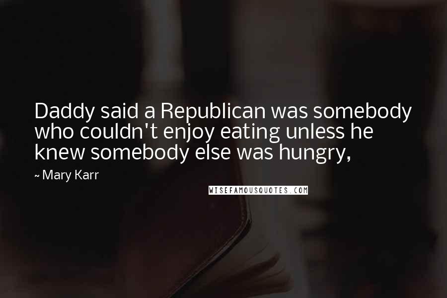 Mary Karr Quotes: Daddy said a Republican was somebody who couldn't enjoy eating unless he knew somebody else was hungry,