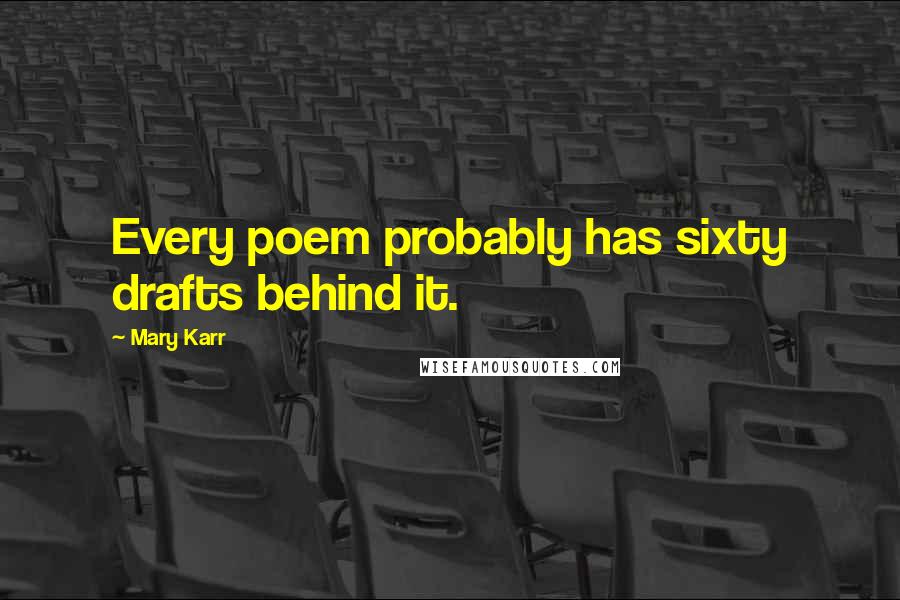 Mary Karr Quotes: Every poem probably has sixty drafts behind it.