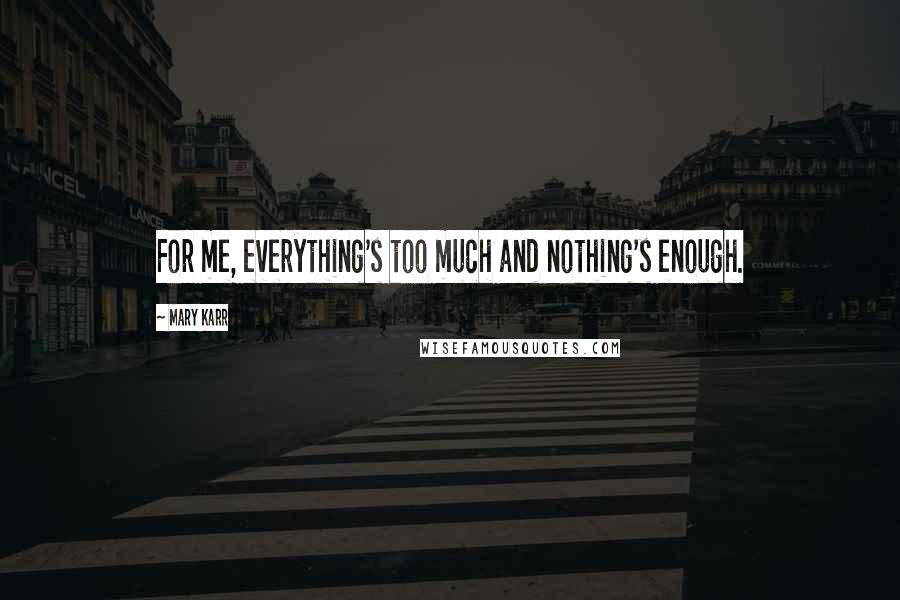 Mary Karr Quotes: For me, everything's too much and nothing's enough.