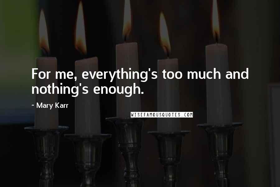Mary Karr Quotes: For me, everything's too much and nothing's enough.