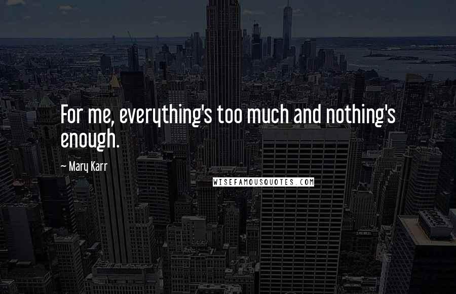 Mary Karr Quotes: For me, everything's too much and nothing's enough.