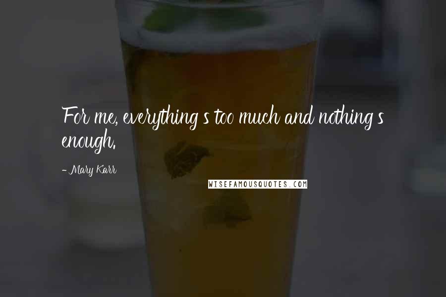 Mary Karr Quotes: For me, everything's too much and nothing's enough.