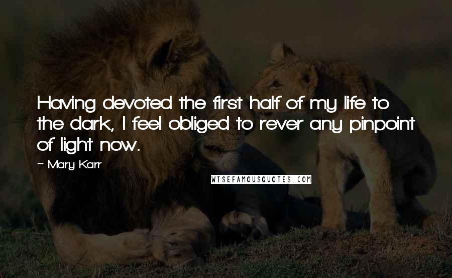 Mary Karr Quotes: Having devoted the first half of my life to the dark, I feel obliged to rever any pinpoint of light now.