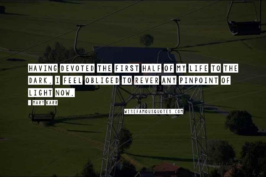 Mary Karr Quotes: Having devoted the first half of my life to the dark, I feel obliged to rever any pinpoint of light now.