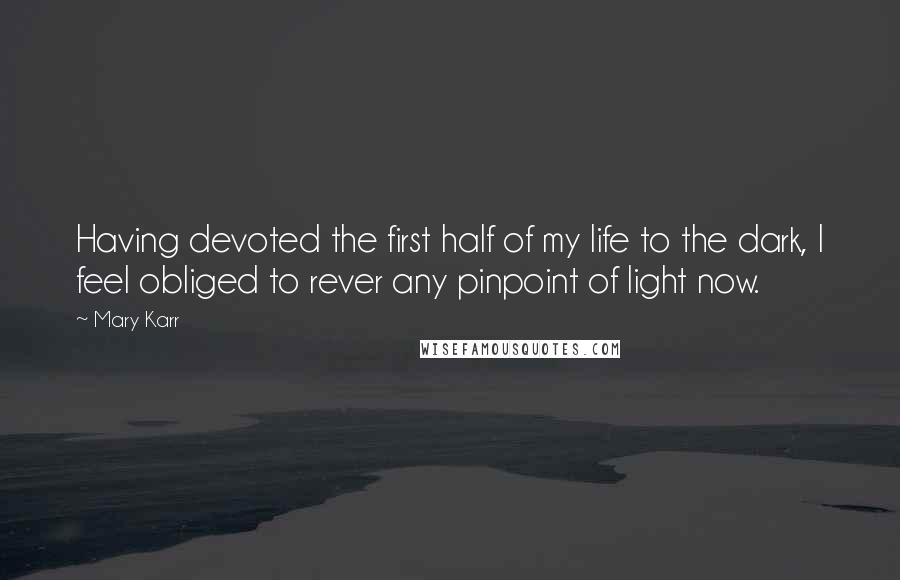 Mary Karr Quotes: Having devoted the first half of my life to the dark, I feel obliged to rever any pinpoint of light now.