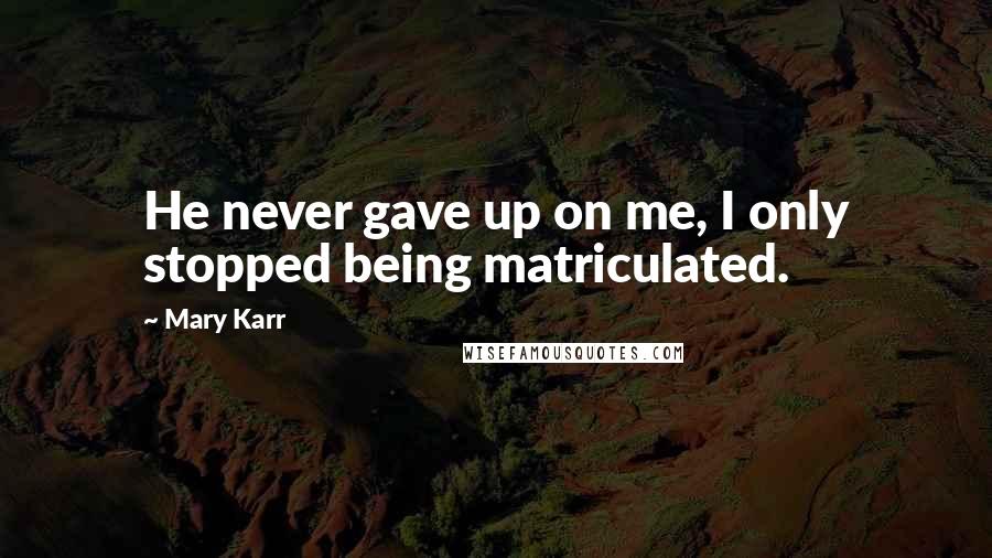 Mary Karr Quotes: He never gave up on me, I only stopped being matriculated.